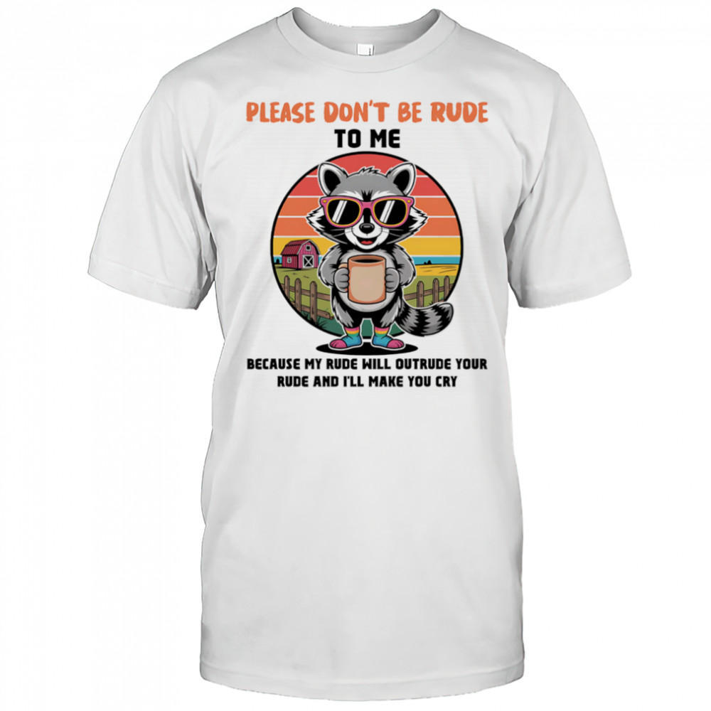 Raccoon please don’t be rude to me because my rude will outrude your rude and I’ll make you cry shirt