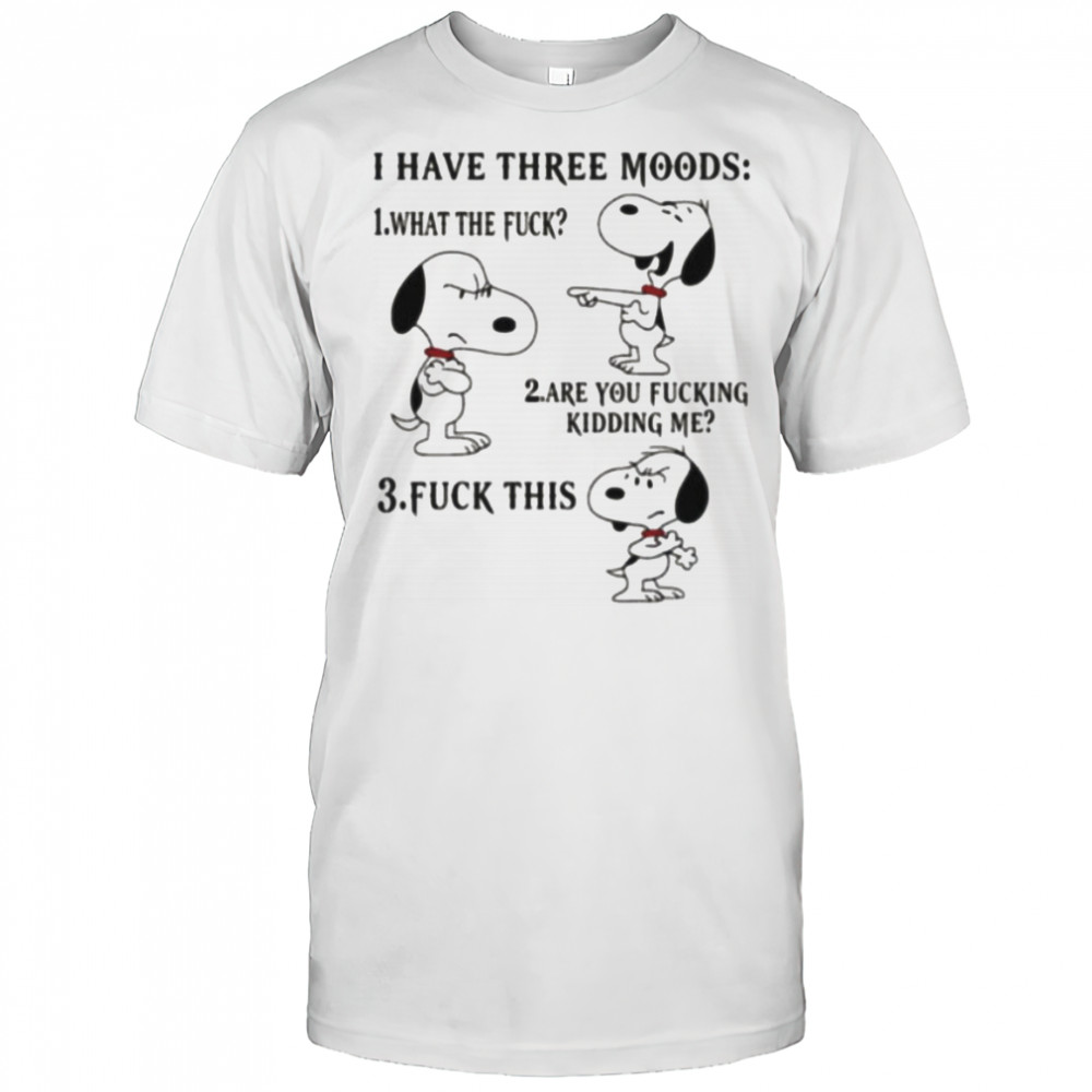 Snoopy I have three moods what the fuck are you fucking kidding me fuck this shirt