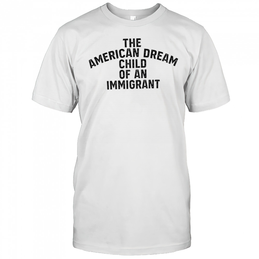 The American Dream Child Of An Immigrant shirt