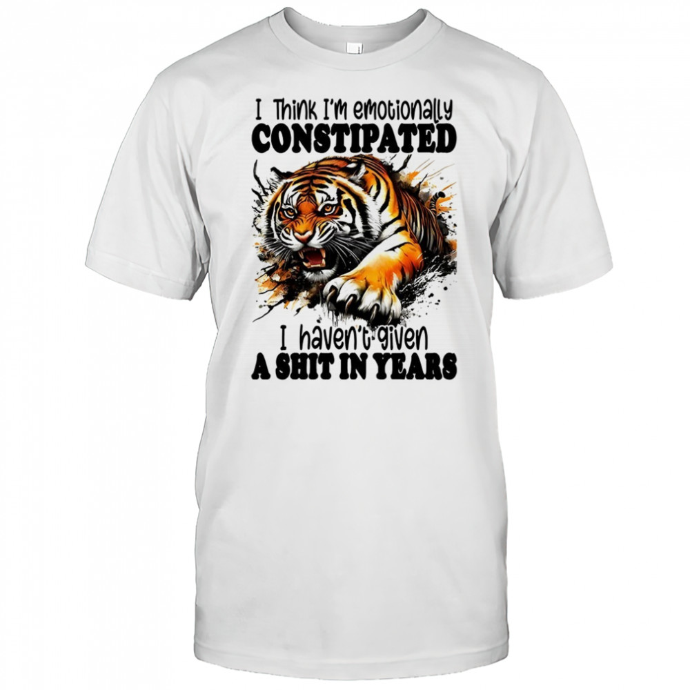 Tiger I think I’m emotionally constipated a shit in years shirt