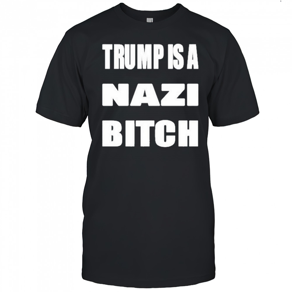 Trump Is A Nazi Bitch Shirt