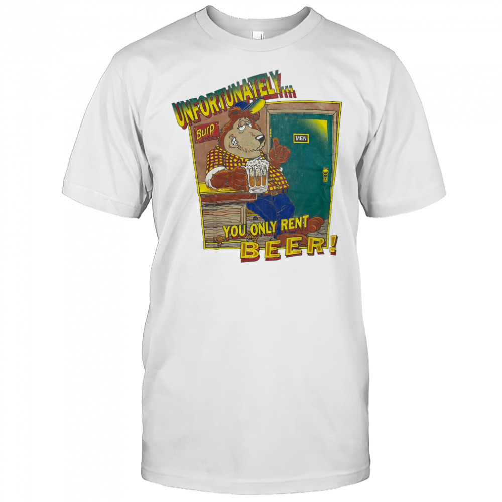 Unfortunately Burp Beer you only rent Beer shirt