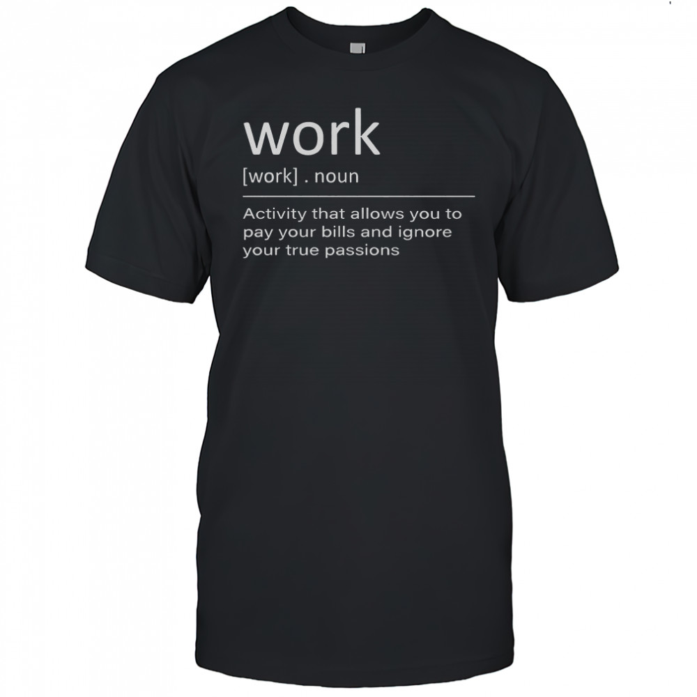Work Definition Activity That Allows You To Pay Your Bills And Ignore Your True Passions T-Shirt