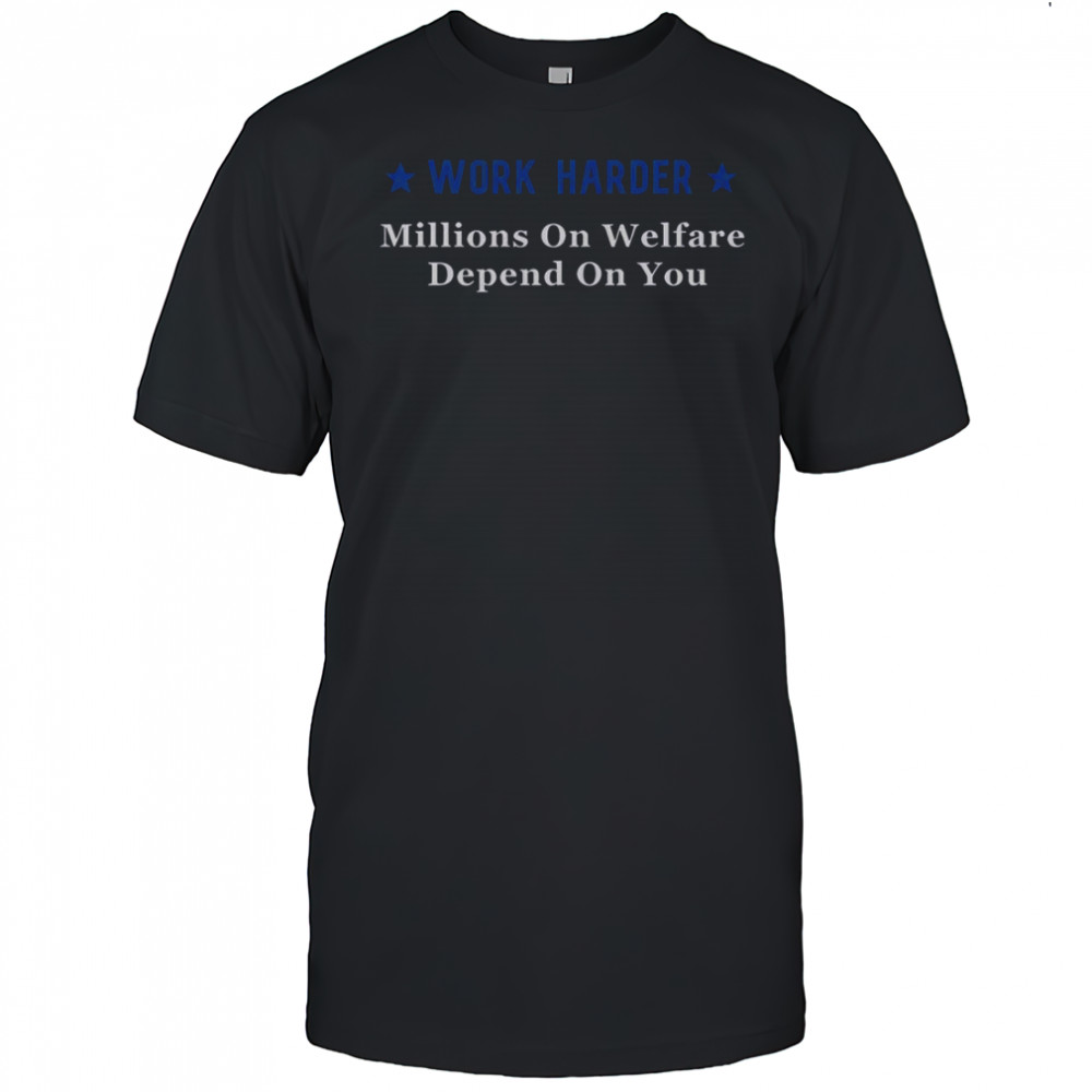 Work Harder Millions On Welfare Depend On You T-Shirt