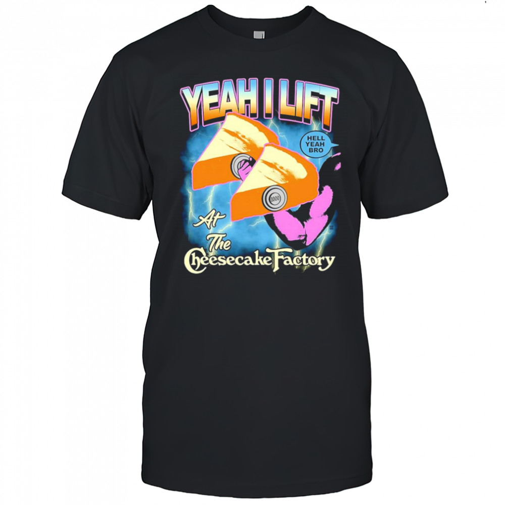 Yeah I lift at the cheesecake factory shirt