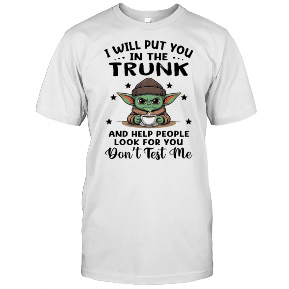 Yoda with coffee I will put you in the trunk and help people look for you shirt