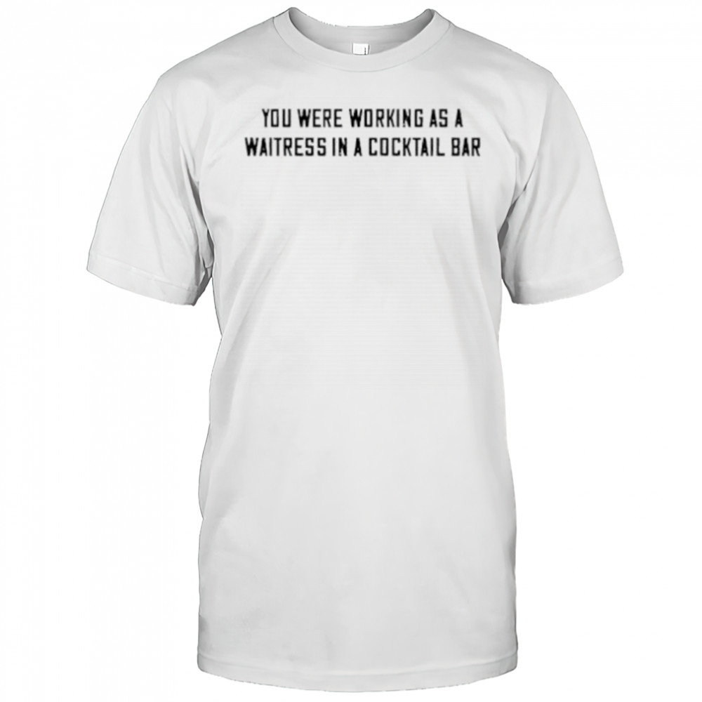 You were working as a waitress in a cocktail bar shirt