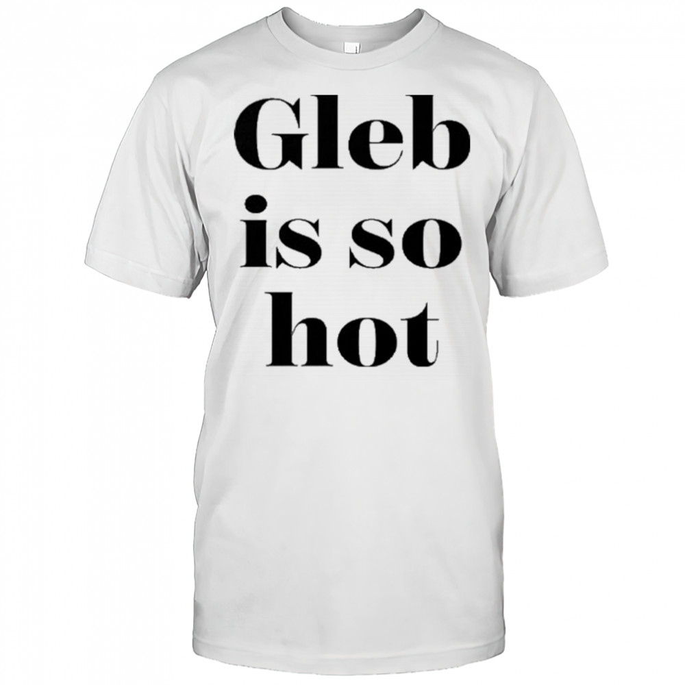Ezra Sosa Gleb Is So Hot Shirt