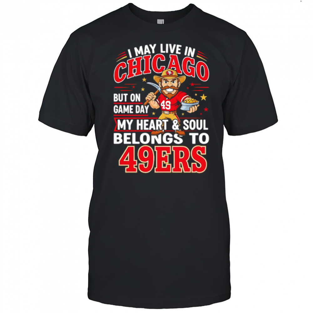 I may live in Chicago but on gameday my heart and soul belong to San Francisco 49ers shirt