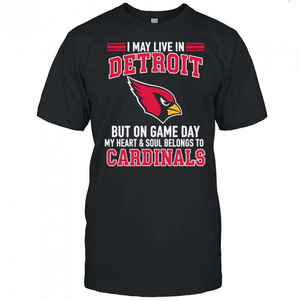 I may live in Detroit but on gameday my heart and soul belong to Arizona Cardinals shirt