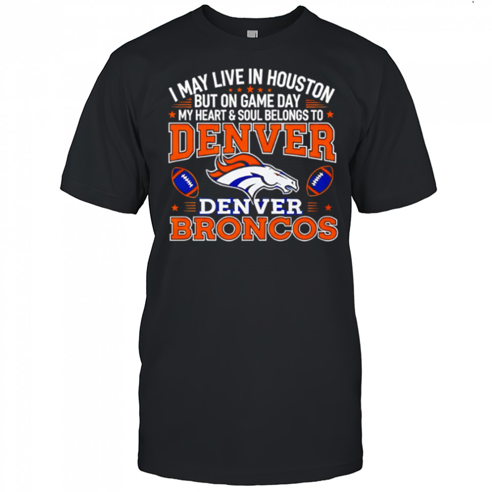 I may live in Houston but on gameday my heart and soul belong to Denver Broncos shirt