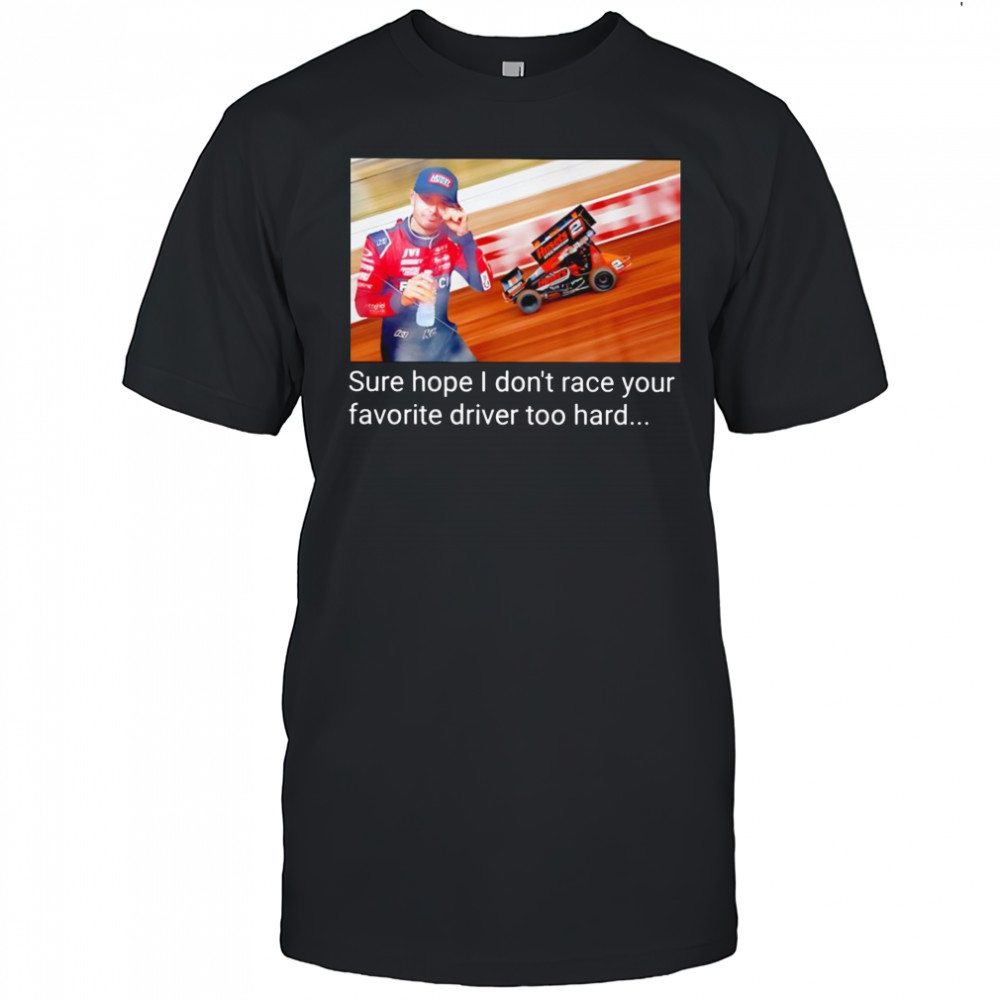 Kyle Larson sure hope I don’t race your favorite driver too hard shirt