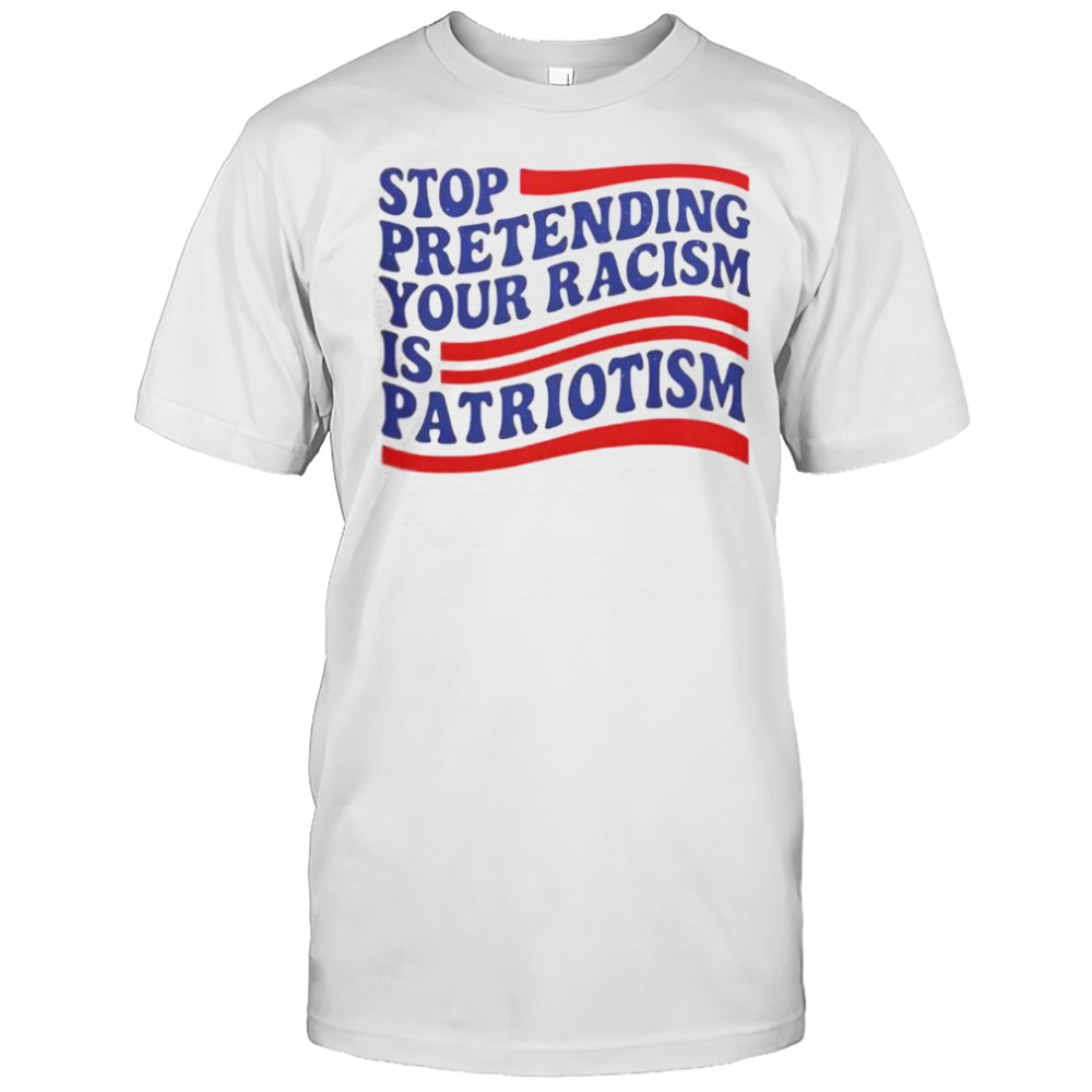 Stop Pretending Your Racism Is Patriotism T-Shirt
