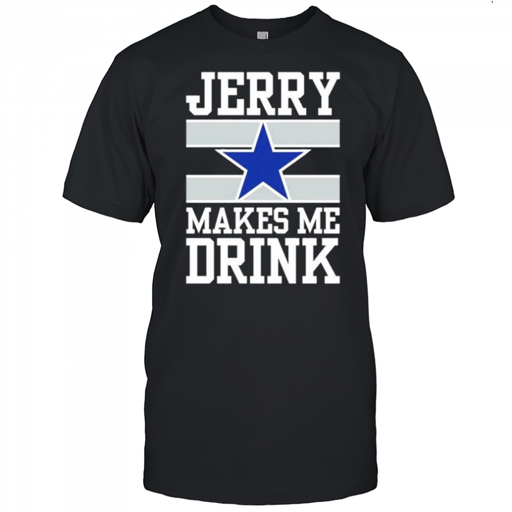 Dallas Cowboys Jerry Makes Me Drink T-Shirt