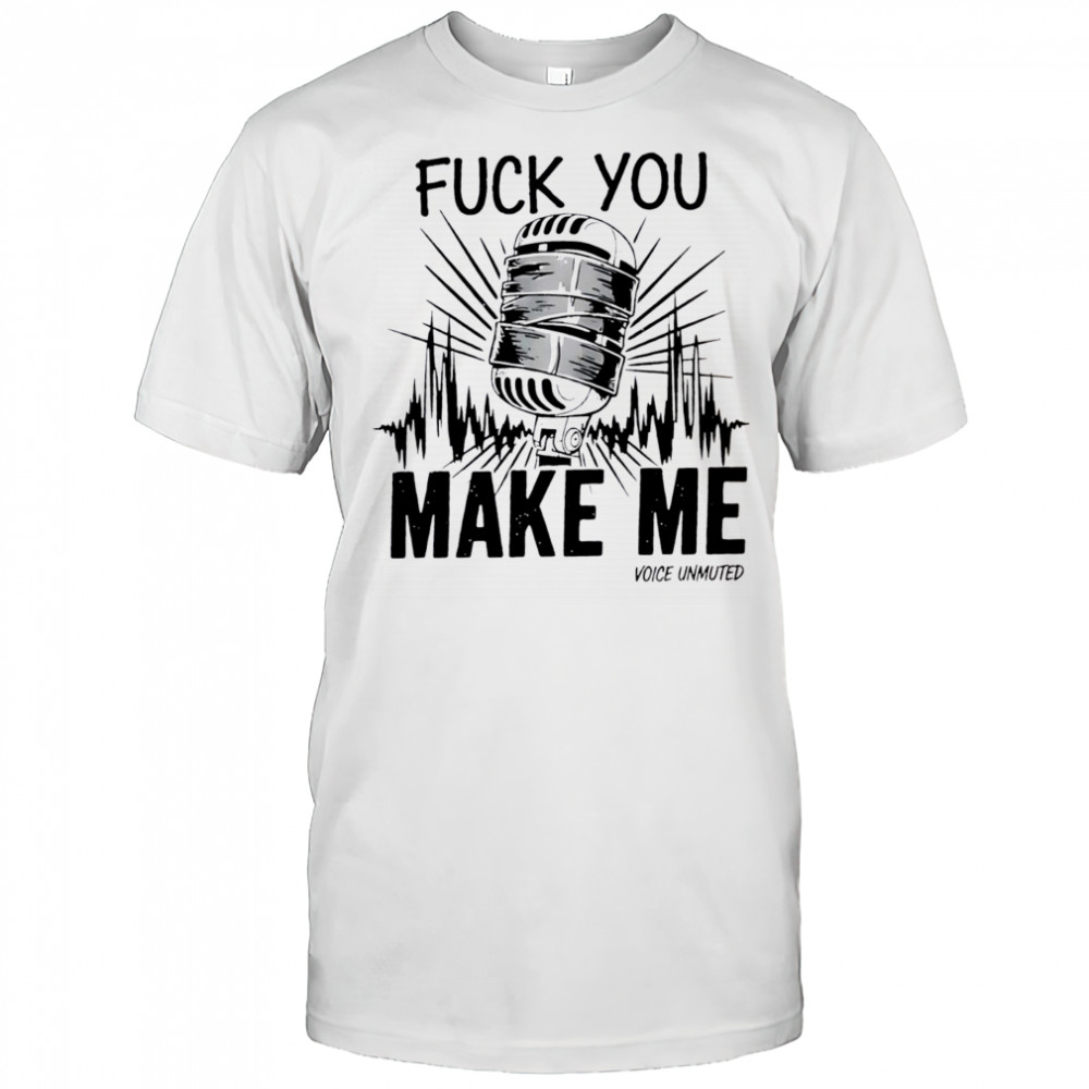 Fuck You Make Me Fuck You Make Me voice muted shirt