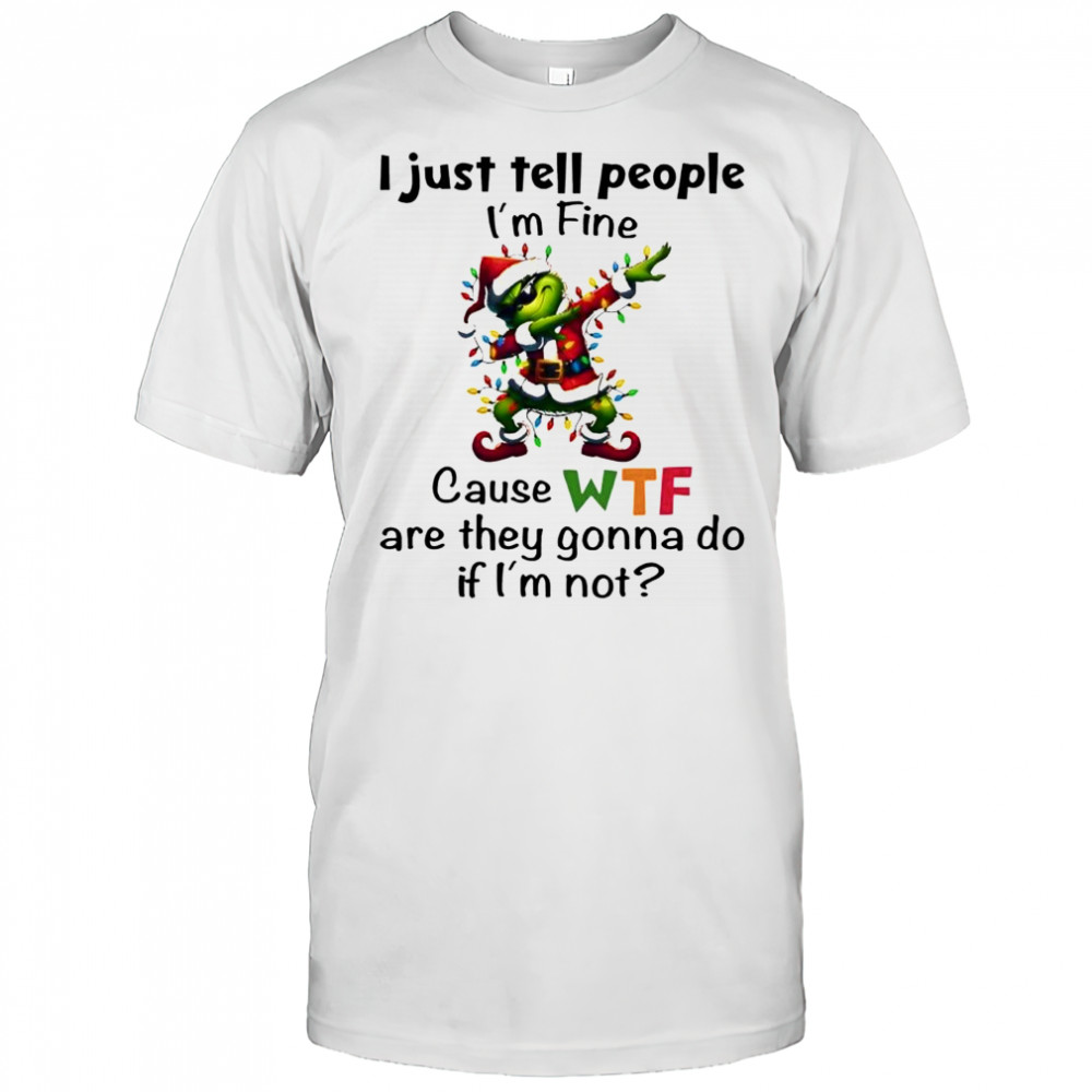 Grinch i just tell people i’m fine cause wtf are they gonna do if i’m not shirt