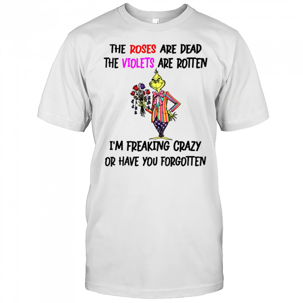 Grinch the roses are dead the violets are rotten I’m freaking crazy or have you forgotten Christmas shirt
