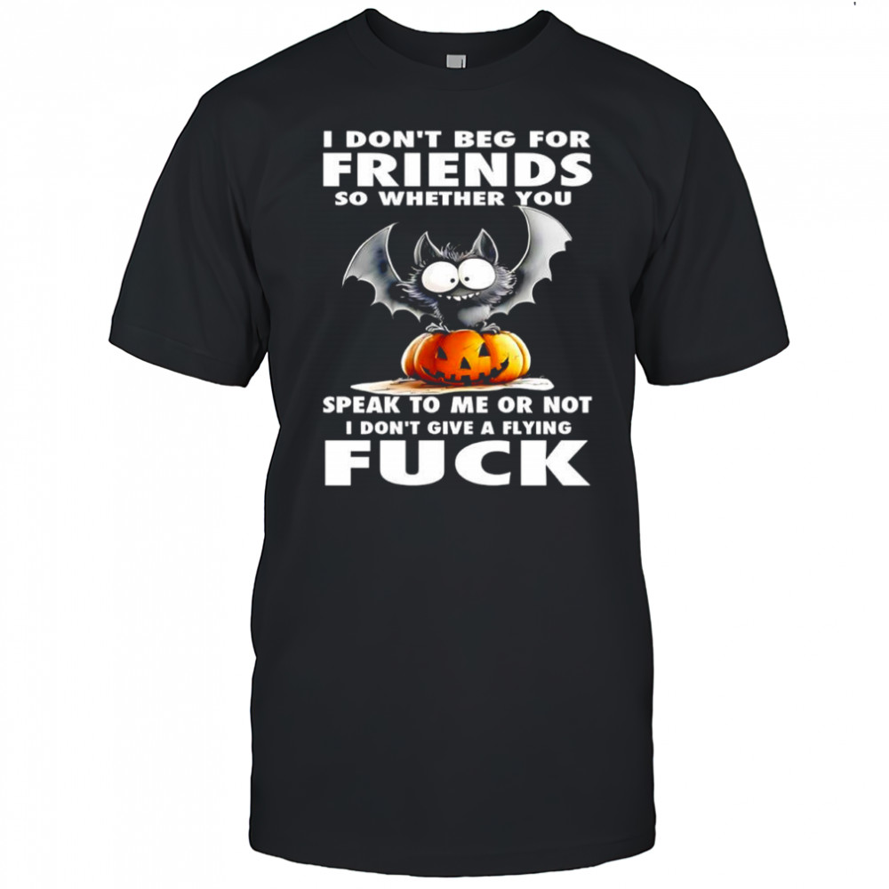 I don’t beg for friends so whether you speak to me or not i don’t give a flying fuck Bat Halloween shirt