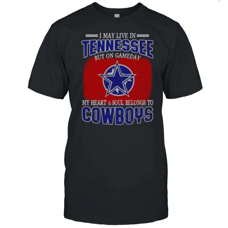 I May Live In Tennessee But On Gameday My Heart And Soul Belongs To Dallas Cowboys Fans T-Shirt