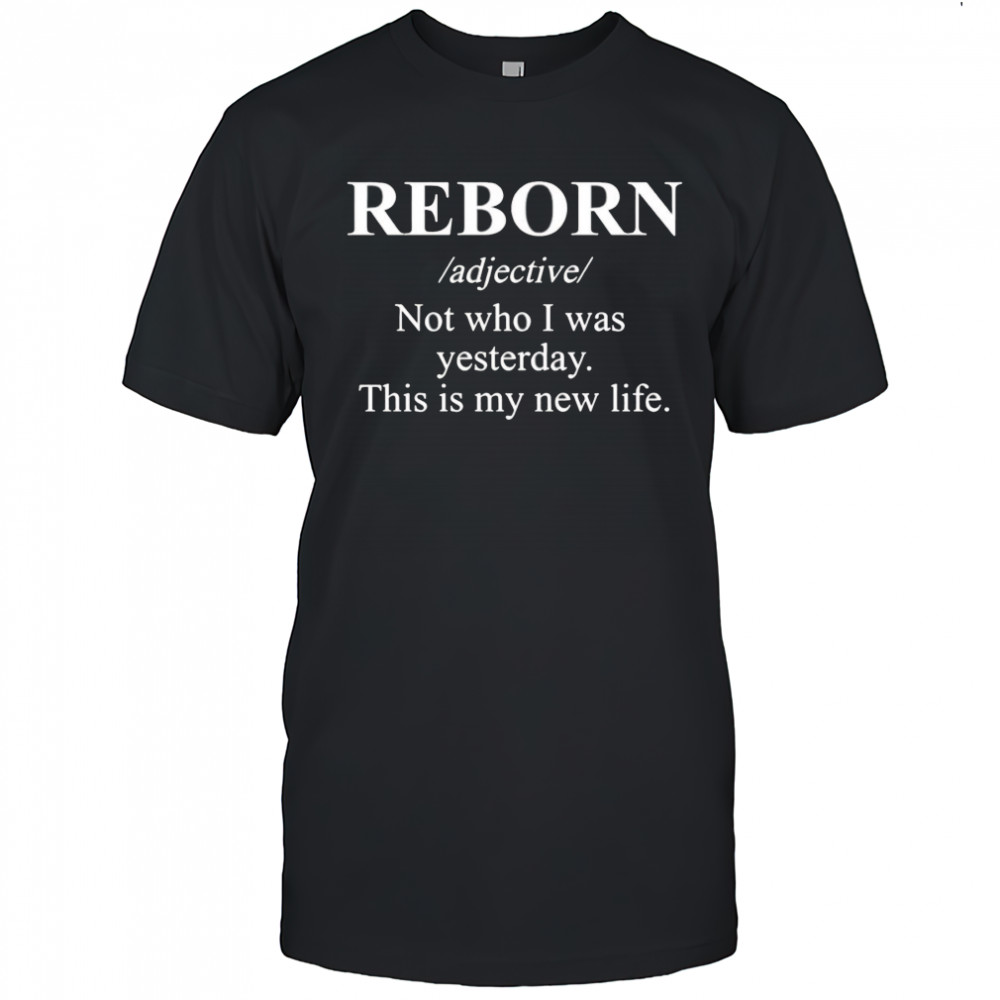 Reborn not who I was yesterday this is my new life shirt