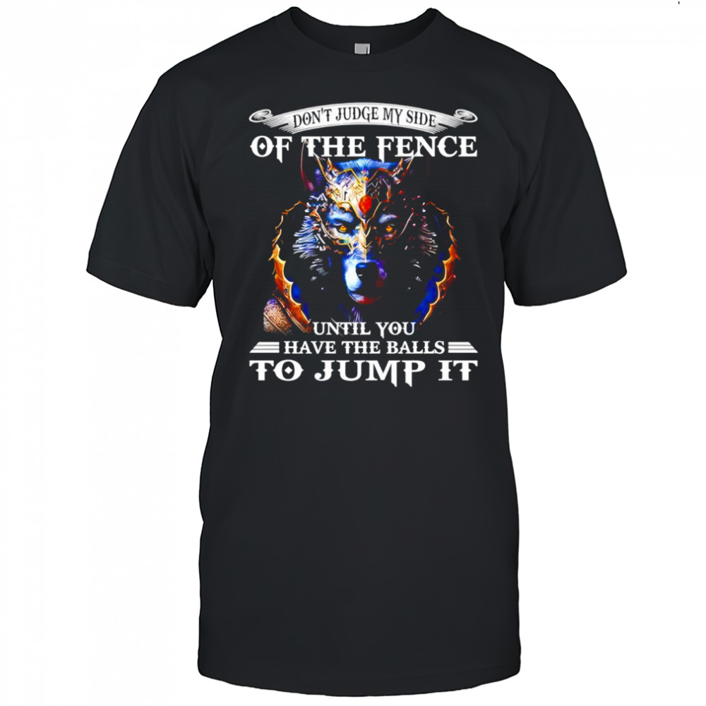Wolf don’t judge my side of the fence until you have the balls to jump it shirt