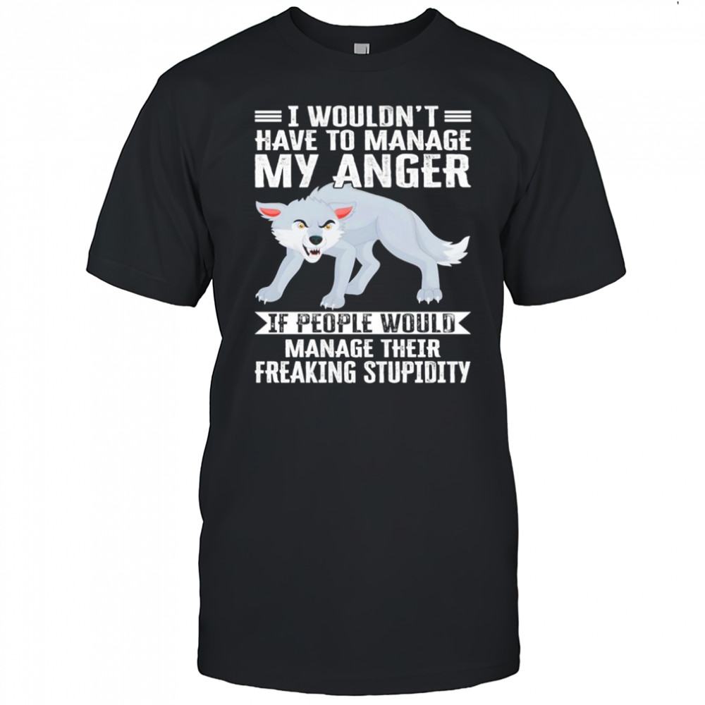Wolf I wouldn’t have to manage my anger if people would manage their freaking stupidity shirt