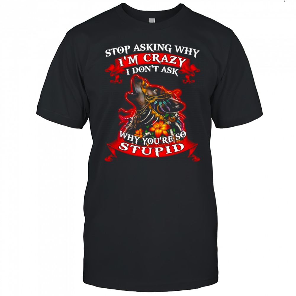 Wolf stop asking why I’m crazy I don’t ask why you’re so stupid shirt