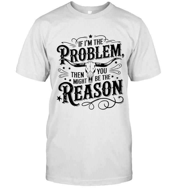 If I’m The Problem Then You Might Be The Reason T-Shirt
