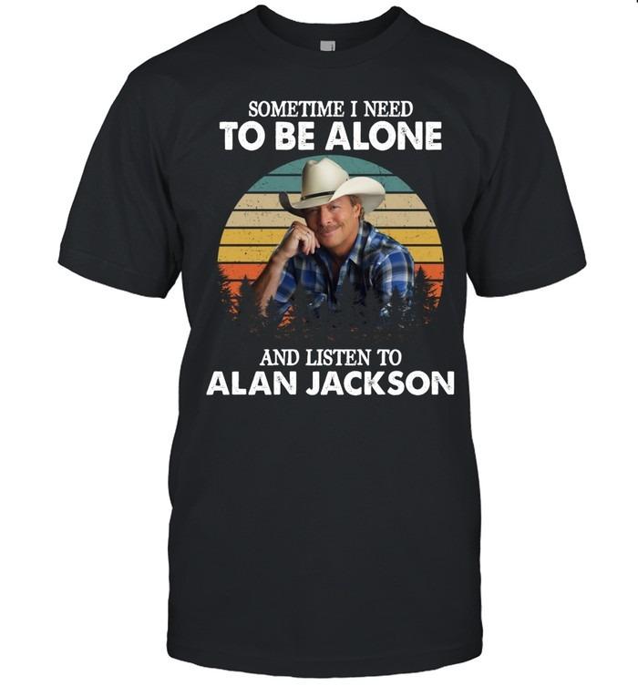 Sometime I Need To Be Alone And Listen To Alan Jackson T-Shirt