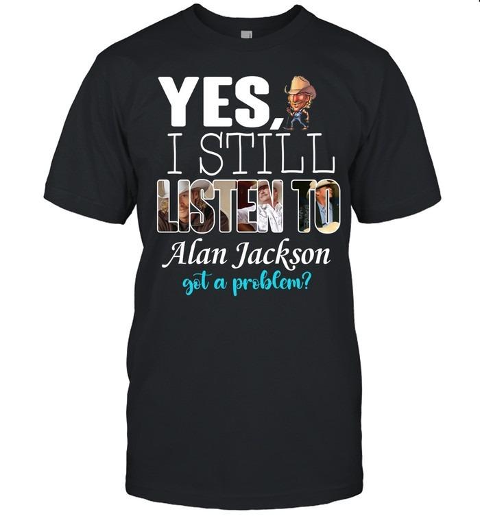 Yes I Still Listen To Alan Jackson Got A Problem T-Shirt