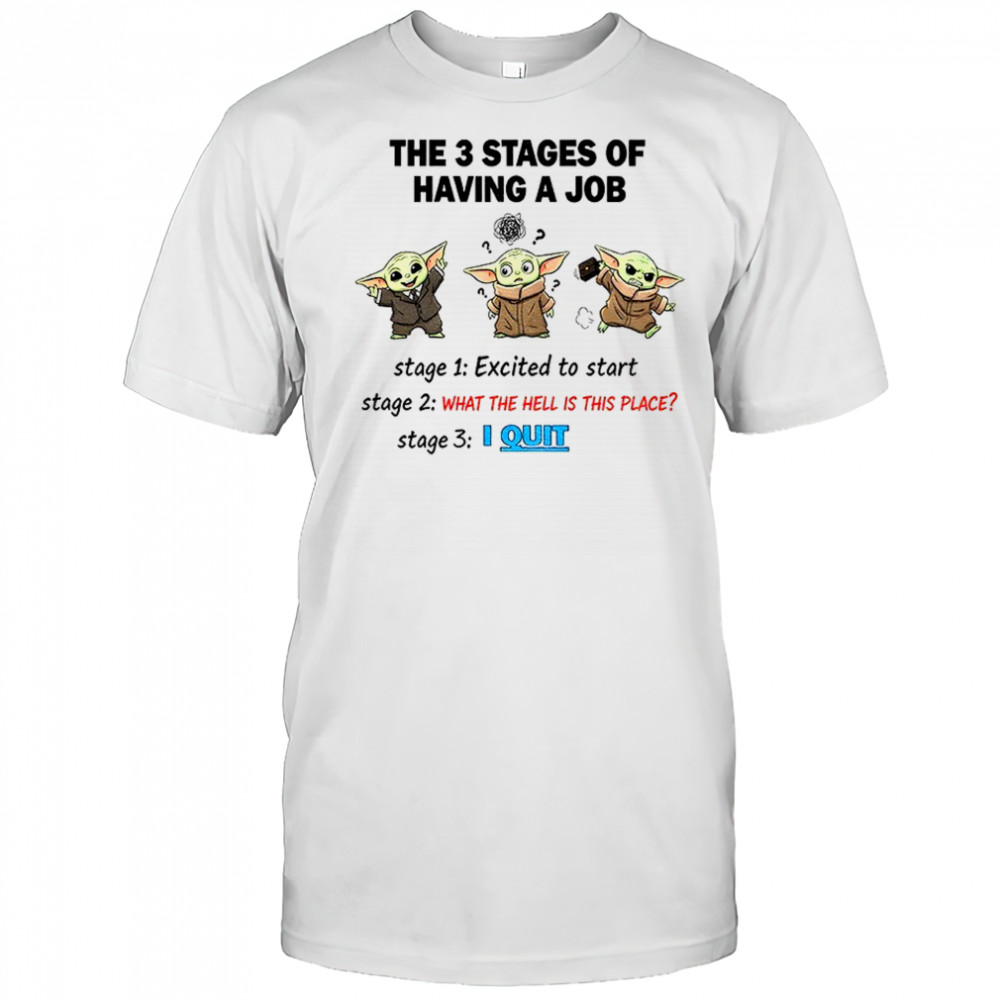Baby Yoda the 3 stages of having a job stage excited to start stage 2 what the hell is this place stage 3 I quit shirt