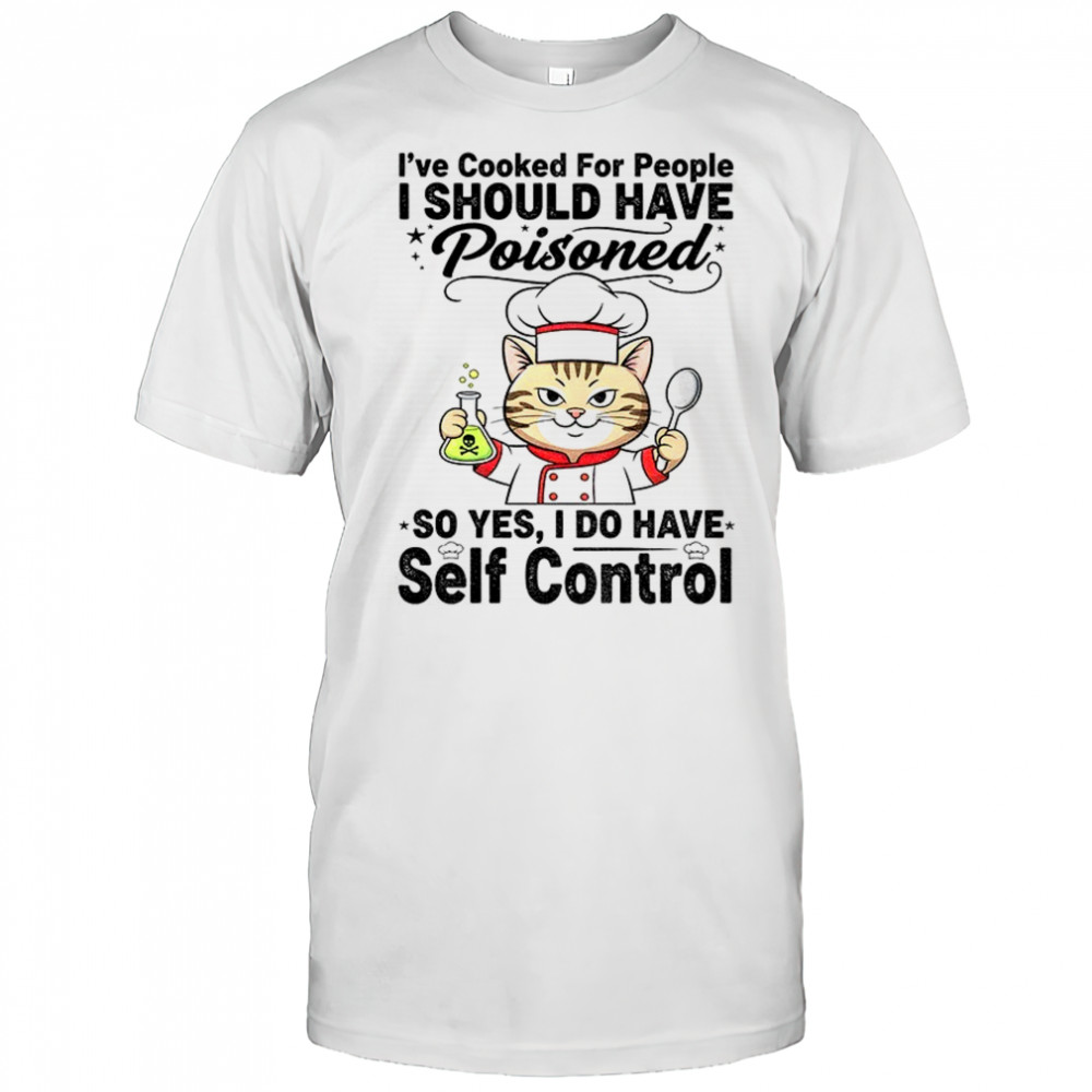 Cat chef I’ve cooked for people I should have poisoned so yes I do have self control shirt