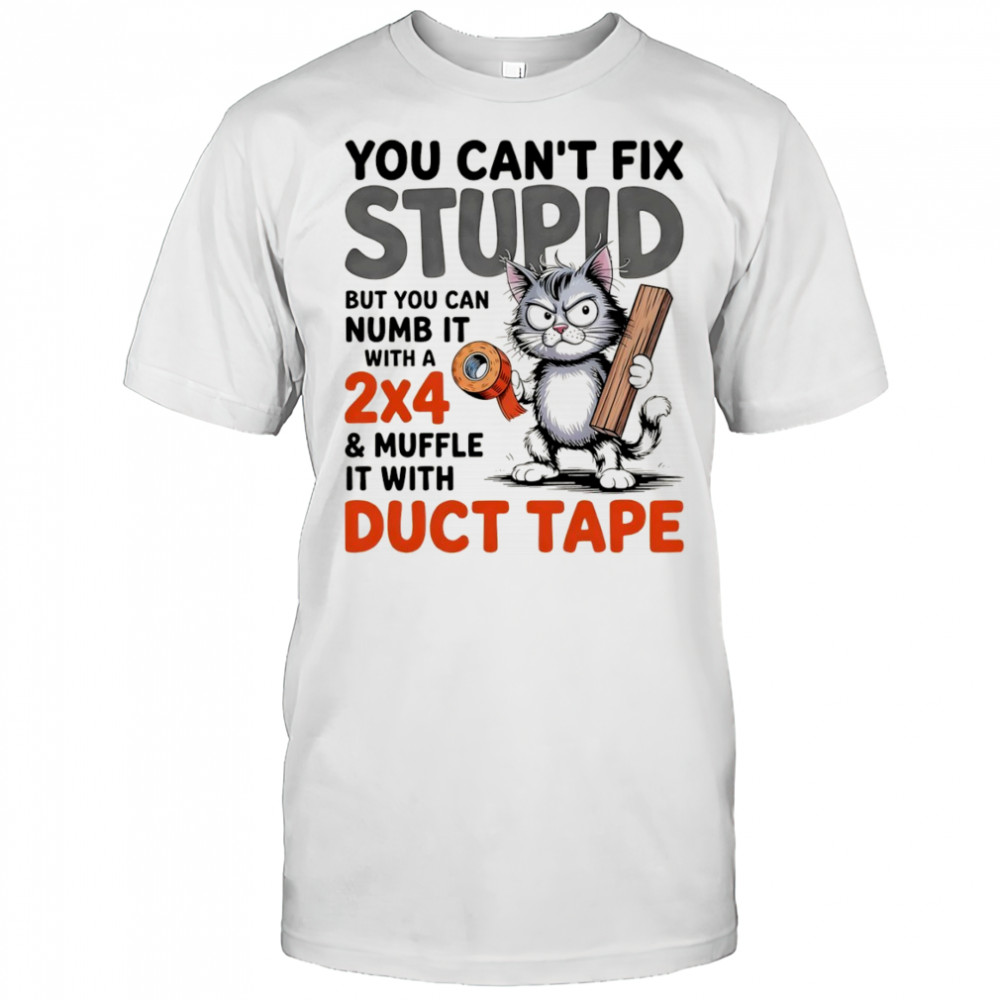 Cat you can’t fix stupid but you can numb it with a 2×4 and muffle it with duct tape shirt