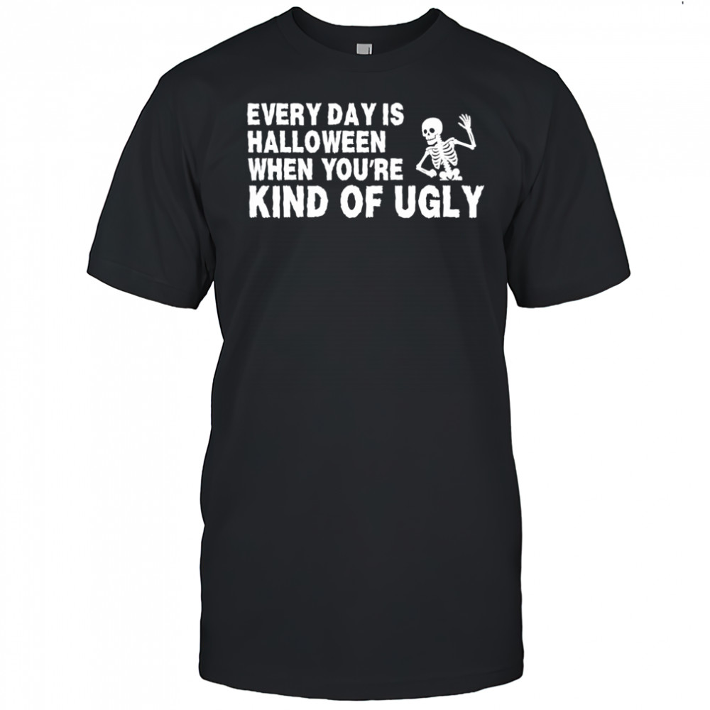 Every Day Is Halloween When You’re Kind Of Ugly Skeleton shirt
