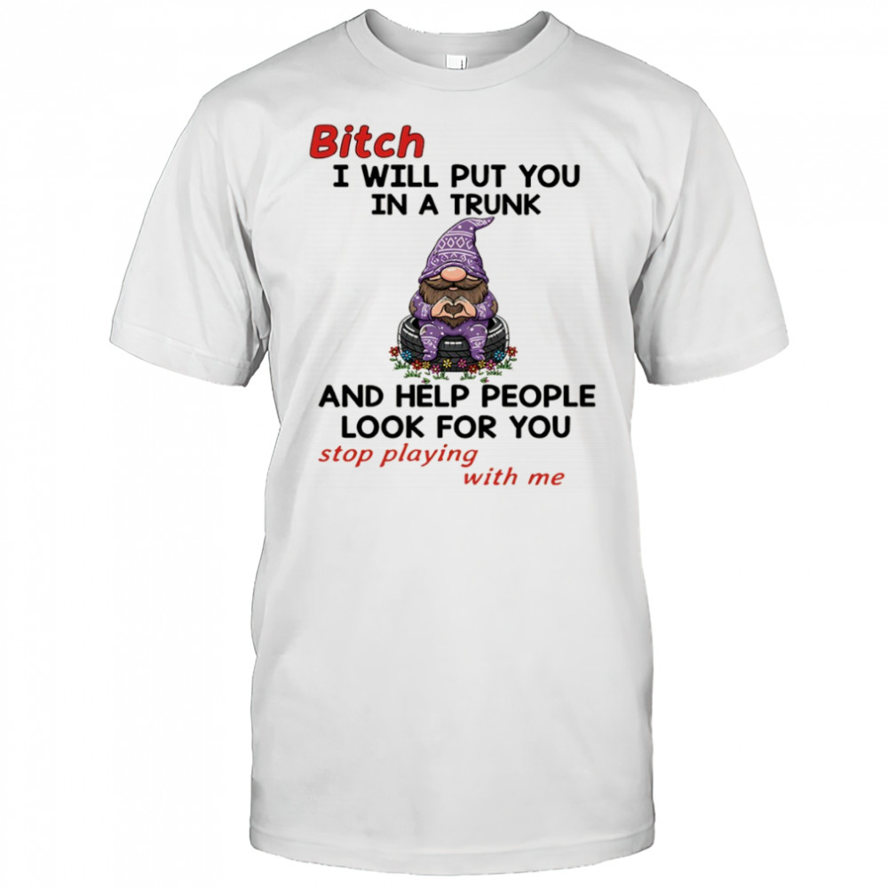 Gnome bitch I will put you in a trunk and help people look for you stop playing with me shirt