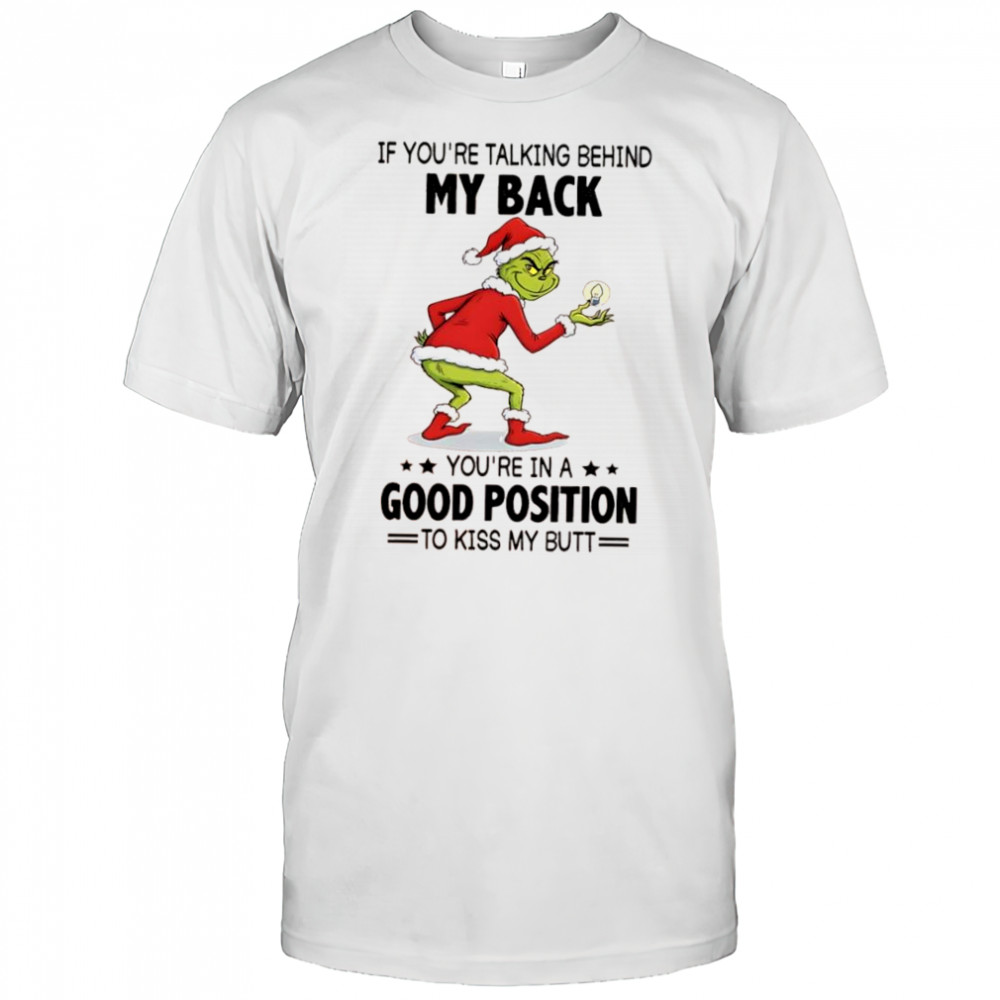 Grinch if you’re talking behind my back you’re in a good position to kiss my butt shirt