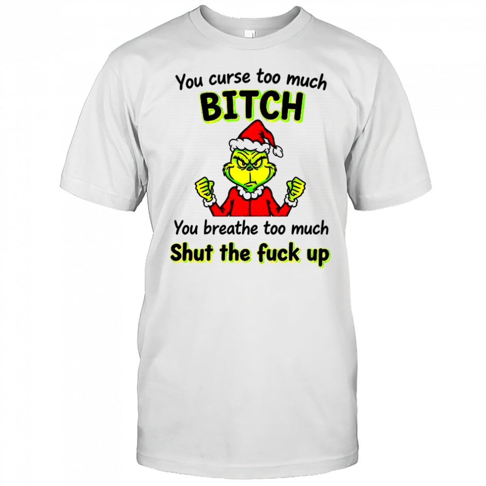 Grinch you curse too much bitch you breathe too much shut the fuck up Christmas shirt