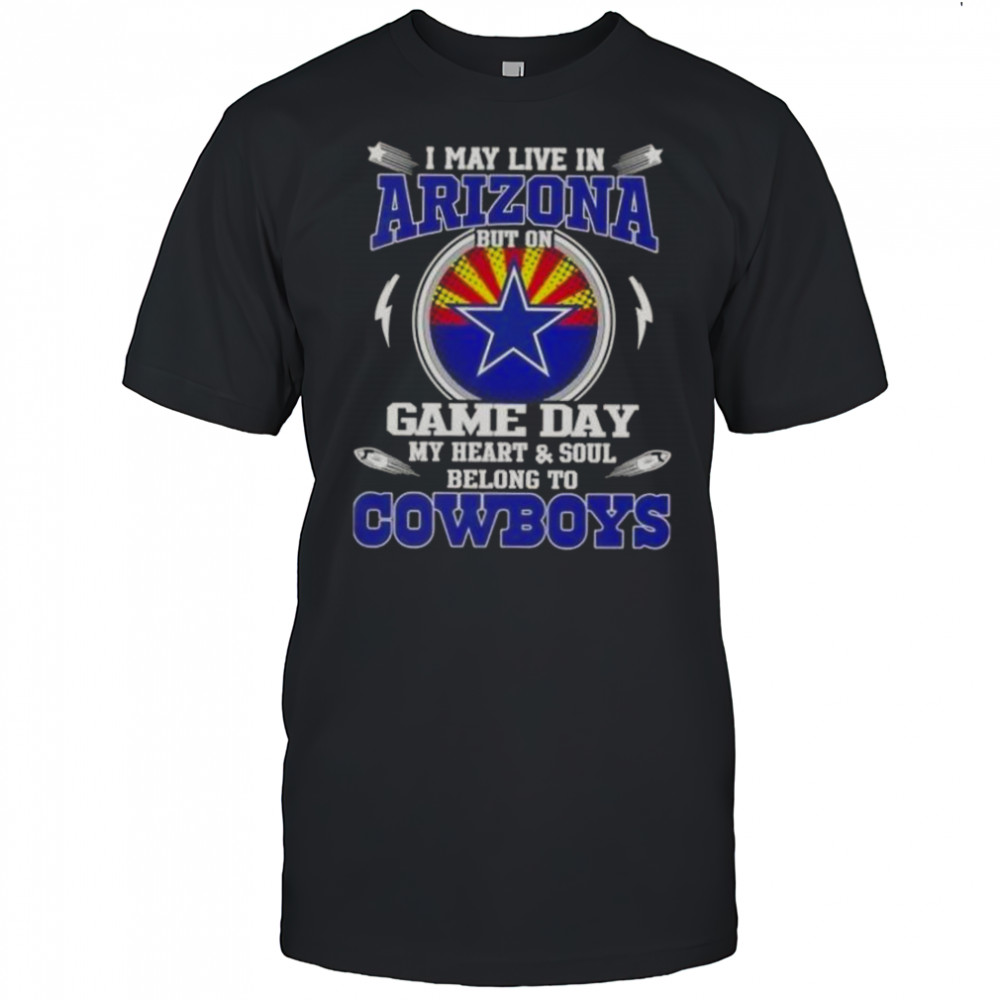 I May Live In Arizona But On Game Day My Heart And Soul Belongs To Dallas Cowboys T-Shirt