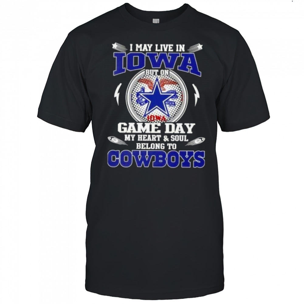 I May Live In Iowa But On Game Day My Heart And Soul Belongs To Dallas Cowboys Football T-Shirt