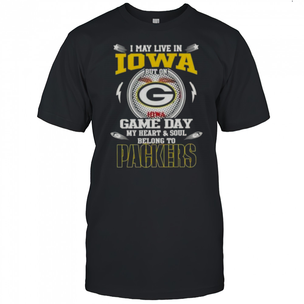 I May Live In Iowa But On Game Day My Heart And Soul Belongs To Green Bay Packers T-Shirt