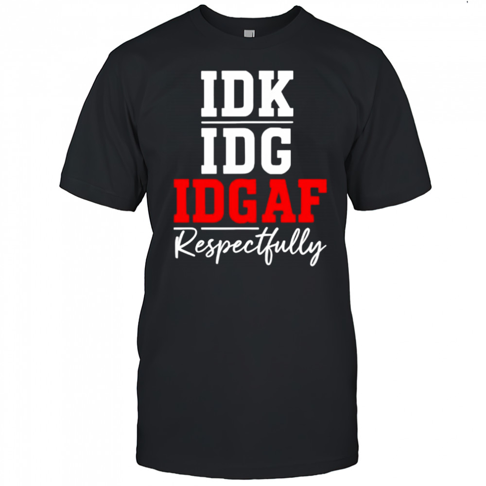 IDK IDC IDGAF Respectfully shirt