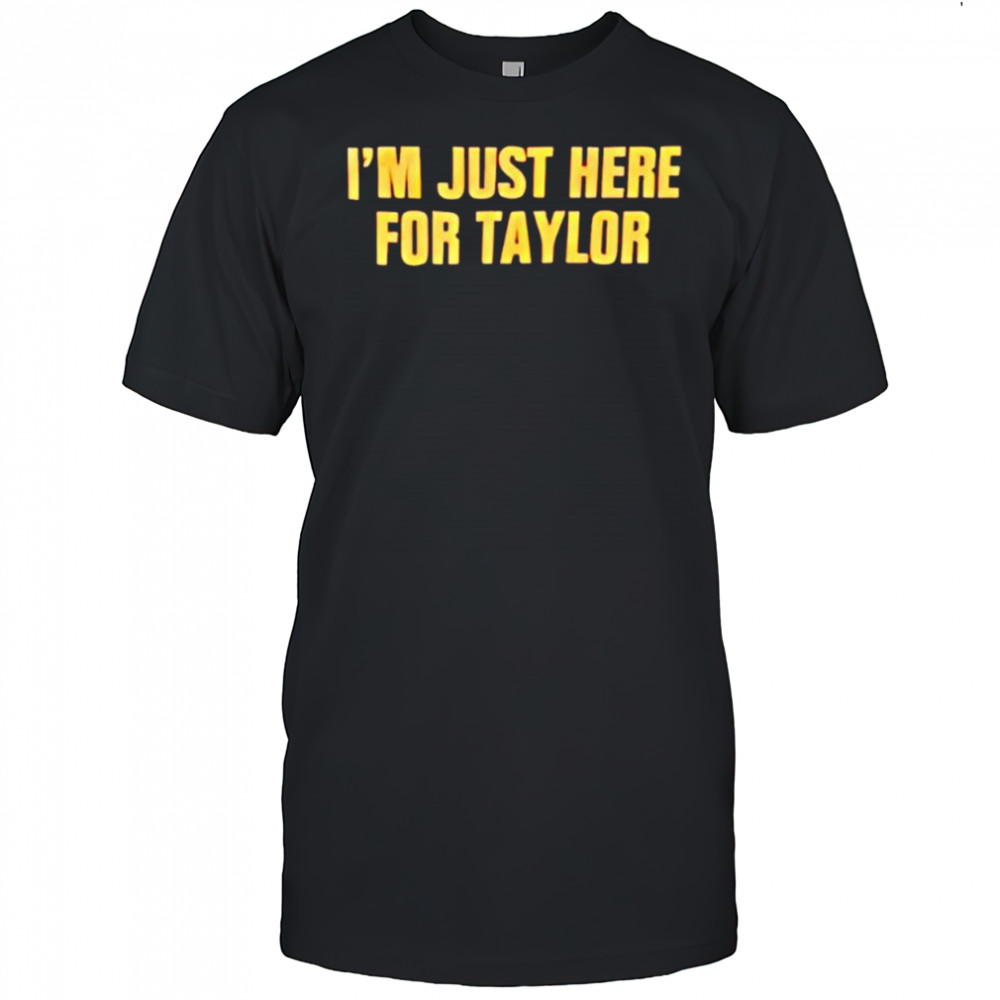 I’m just here for Taylor shirt