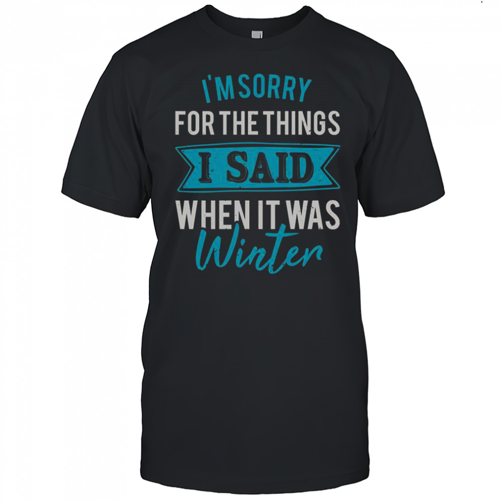 I’m Sorry For The Things I Said When It Was Winter T-Shirt