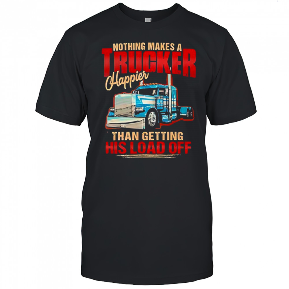 Nothing makes a trucker happier than getting his load off shirt