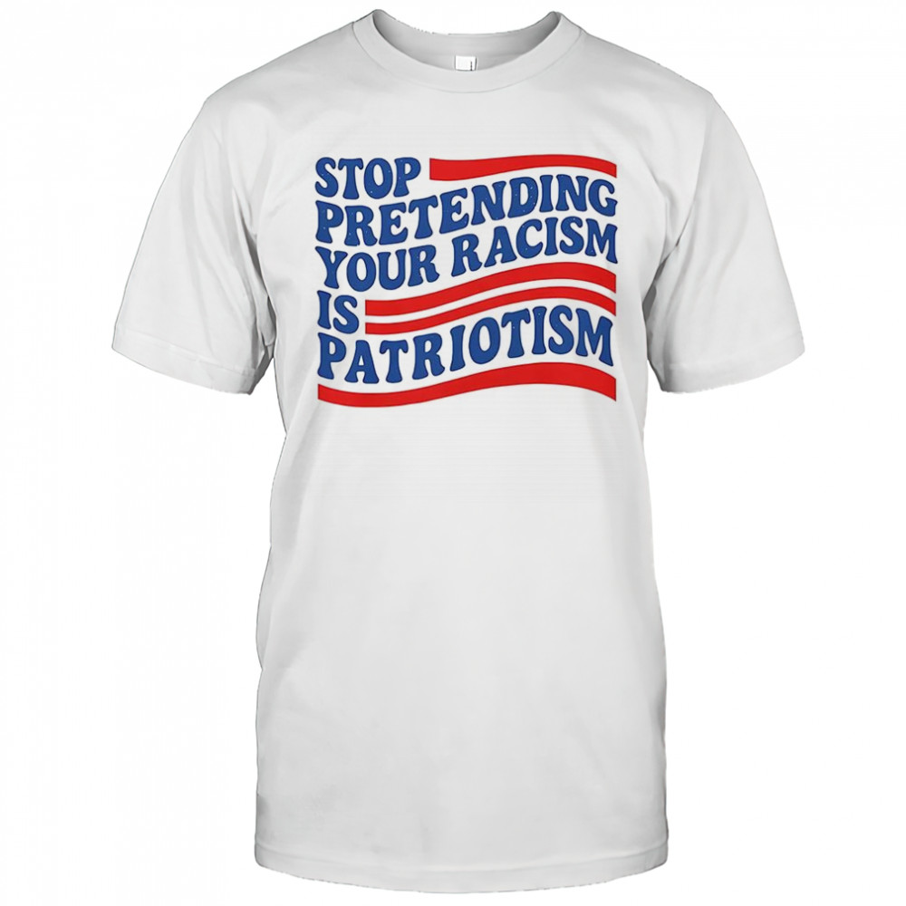 Stop pretending your racism is patriotism T-shirt