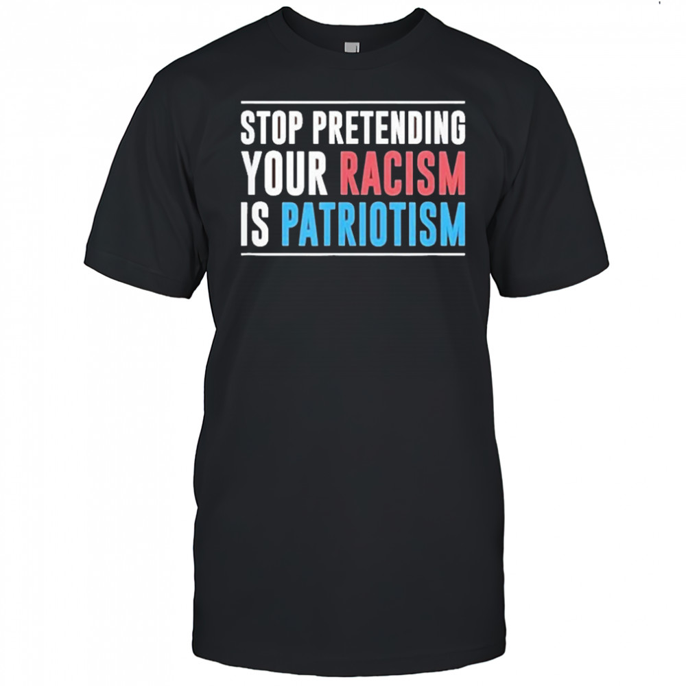 Stop Pretending Your Racism Is Patriotism T-Shirt