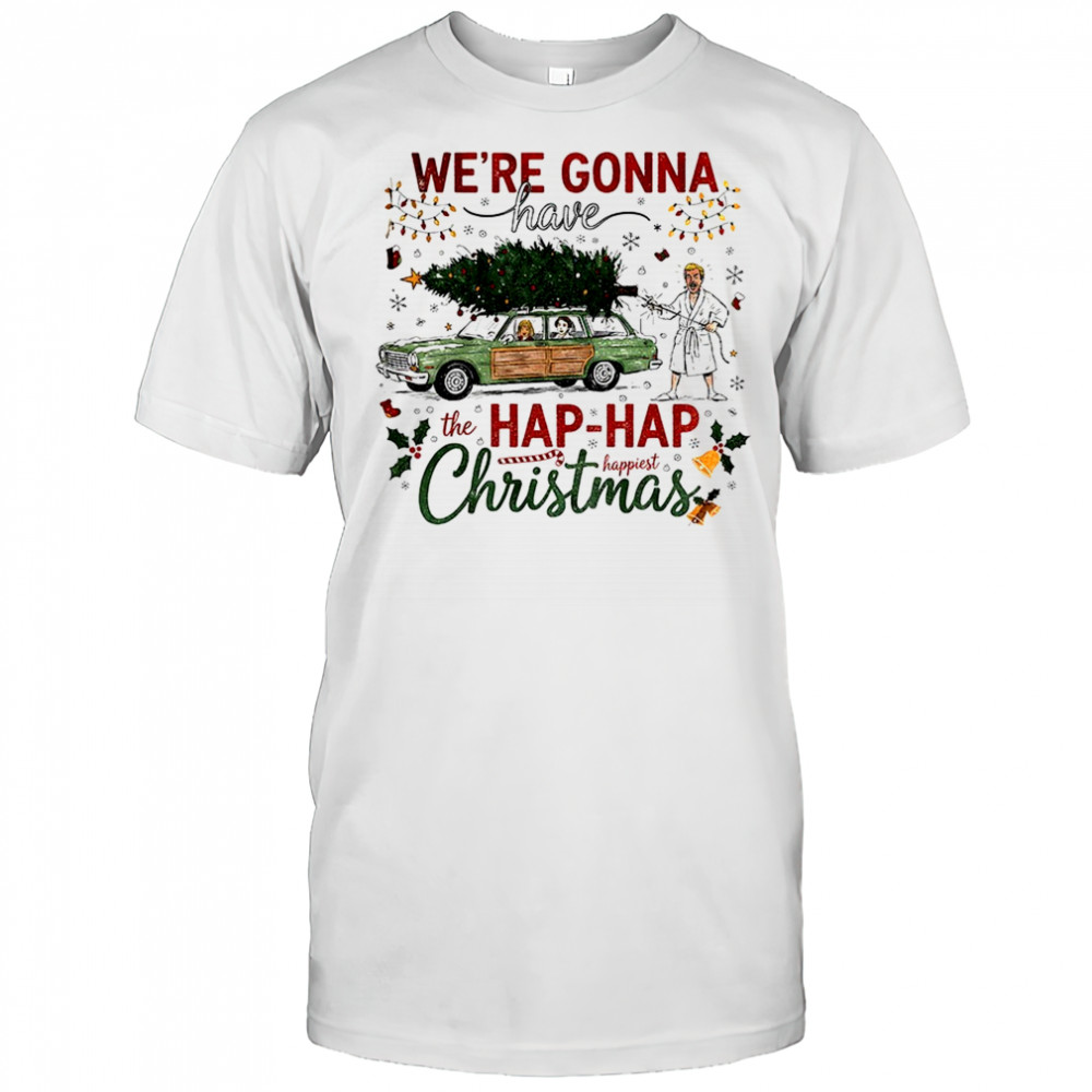 We’re gonna have the hap hap happiest Merry Christmas shirt
