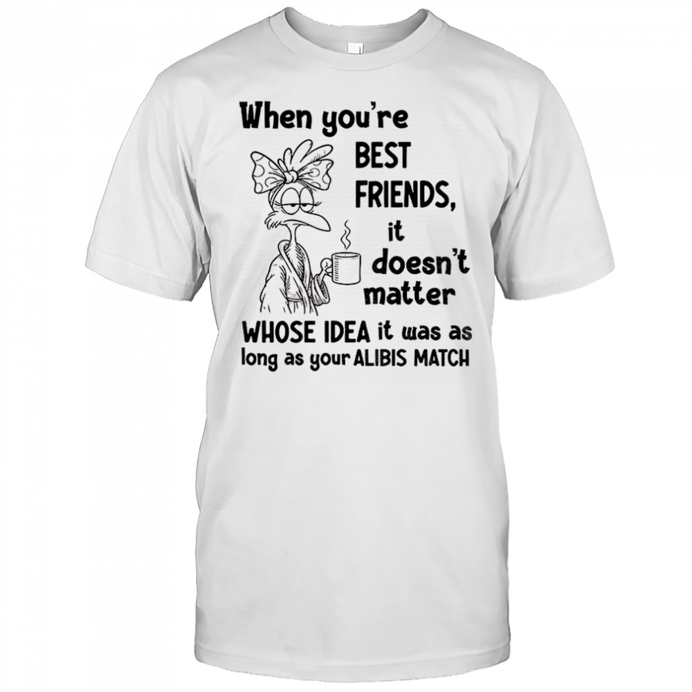 When you’re best friends it doesn’t matter whose idea it was as long as your alibis match shirt