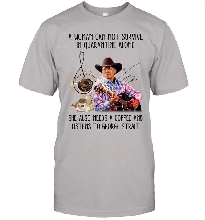 A Woman Can Not Survive In Quarantine Alone She Also Needs Coffee And George Strait T-Shirt