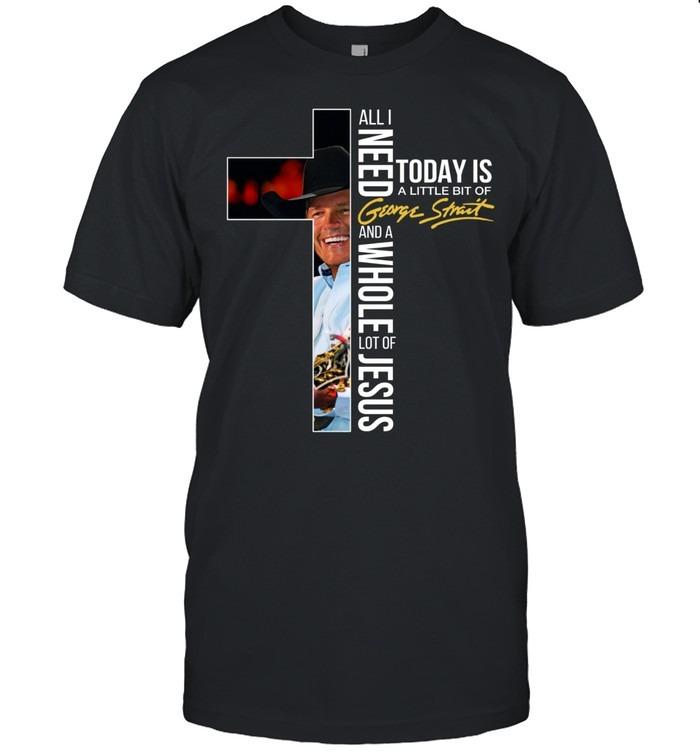 All I Need Today Is A Little Bit Of George Strait And A Whole Lot Of Jesus T-Shirt